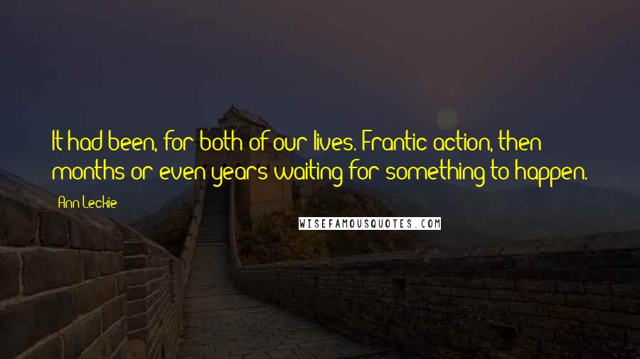 Ann Leckie Quotes: It had been, for both of our lives. Frantic action, then months or even years waiting for something to happen.