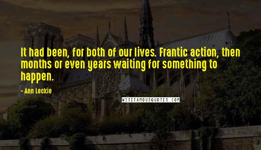 Ann Leckie Quotes: It had been, for both of our lives. Frantic action, then months or even years waiting for something to happen.