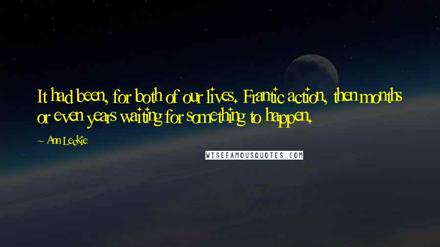 Ann Leckie Quotes: It had been, for both of our lives. Frantic action, then months or even years waiting for something to happen.