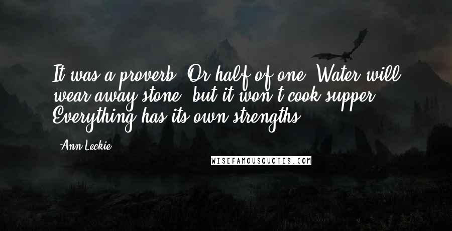 Ann Leckie Quotes: It was a proverb. Or half of one. Water will wear away stone, but it won't cook supper. Everything has its own strengths.