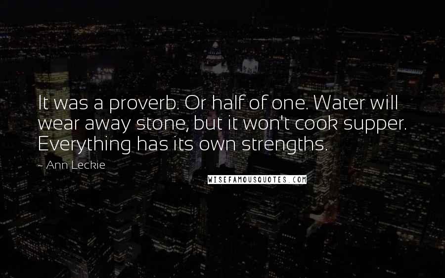 Ann Leckie Quotes: It was a proverb. Or half of one. Water will wear away stone, but it won't cook supper. Everything has its own strengths.