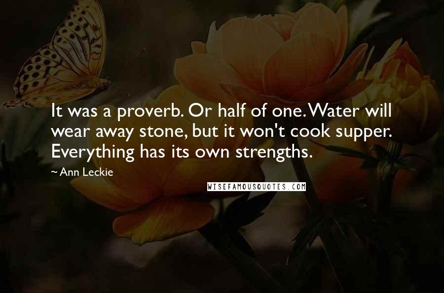 Ann Leckie Quotes: It was a proverb. Or half of one. Water will wear away stone, but it won't cook supper. Everything has its own strengths.