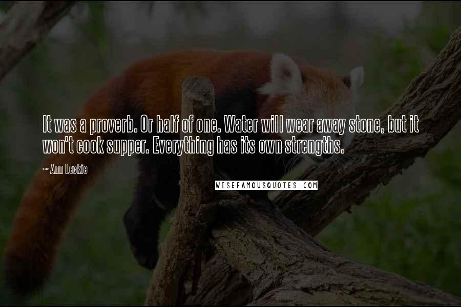 Ann Leckie Quotes: It was a proverb. Or half of one. Water will wear away stone, but it won't cook supper. Everything has its own strengths.