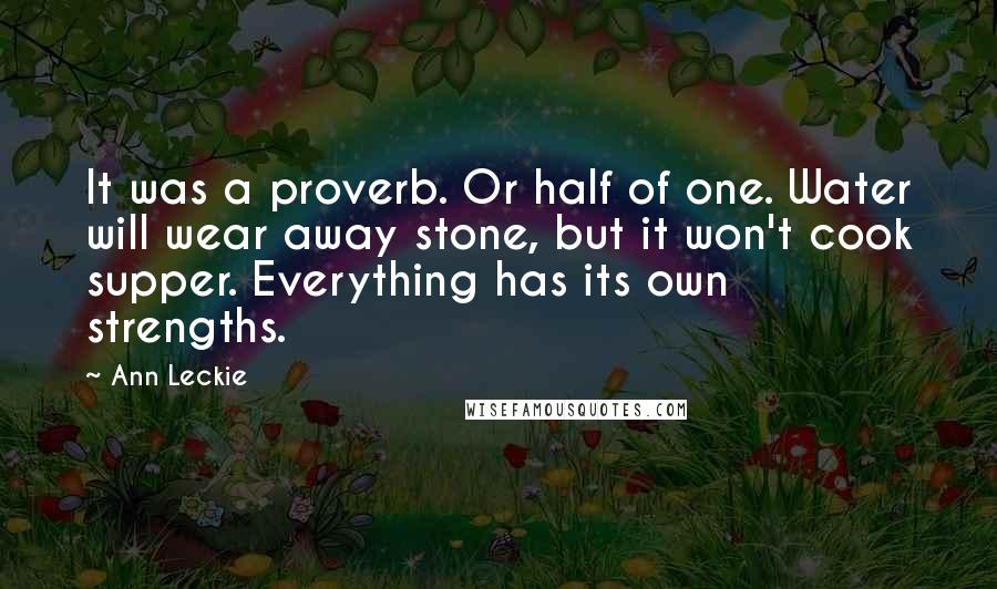 Ann Leckie Quotes: It was a proverb. Or half of one. Water will wear away stone, but it won't cook supper. Everything has its own strengths.