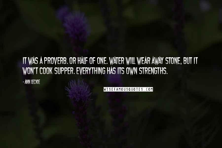 Ann Leckie Quotes: It was a proverb. Or half of one. Water will wear away stone, but it won't cook supper. Everything has its own strengths.