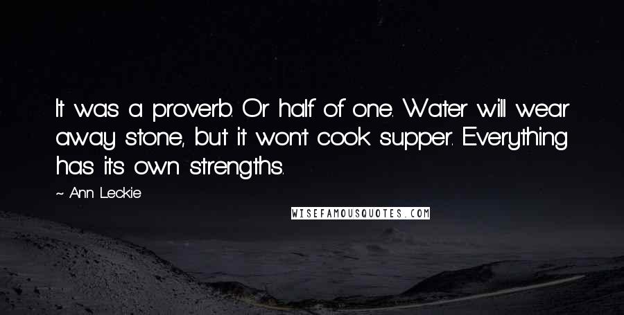 Ann Leckie Quotes: It was a proverb. Or half of one. Water will wear away stone, but it won't cook supper. Everything has its own strengths.