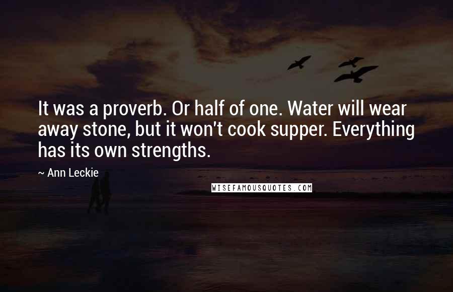 Ann Leckie Quotes: It was a proverb. Or half of one. Water will wear away stone, but it won't cook supper. Everything has its own strengths.