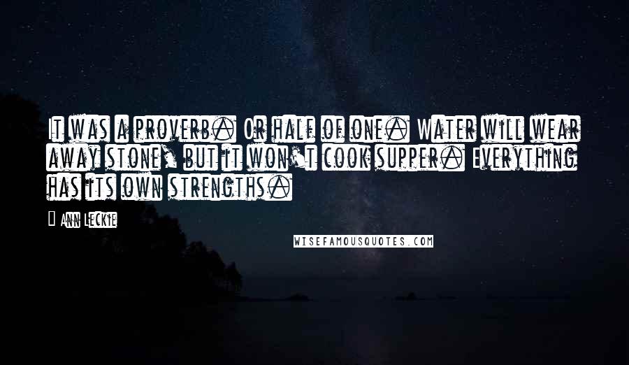 Ann Leckie Quotes: It was a proverb. Or half of one. Water will wear away stone, but it won't cook supper. Everything has its own strengths.