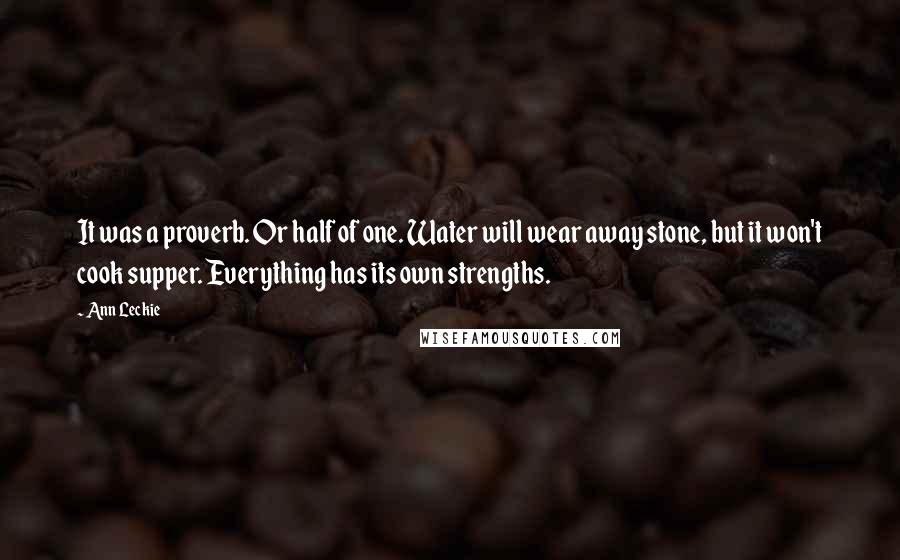 Ann Leckie Quotes: It was a proverb. Or half of one. Water will wear away stone, but it won't cook supper. Everything has its own strengths.