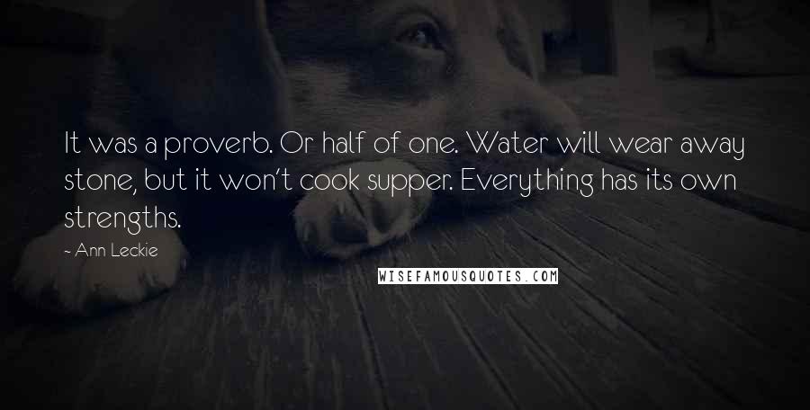 Ann Leckie Quotes: It was a proverb. Or half of one. Water will wear away stone, but it won't cook supper. Everything has its own strengths.