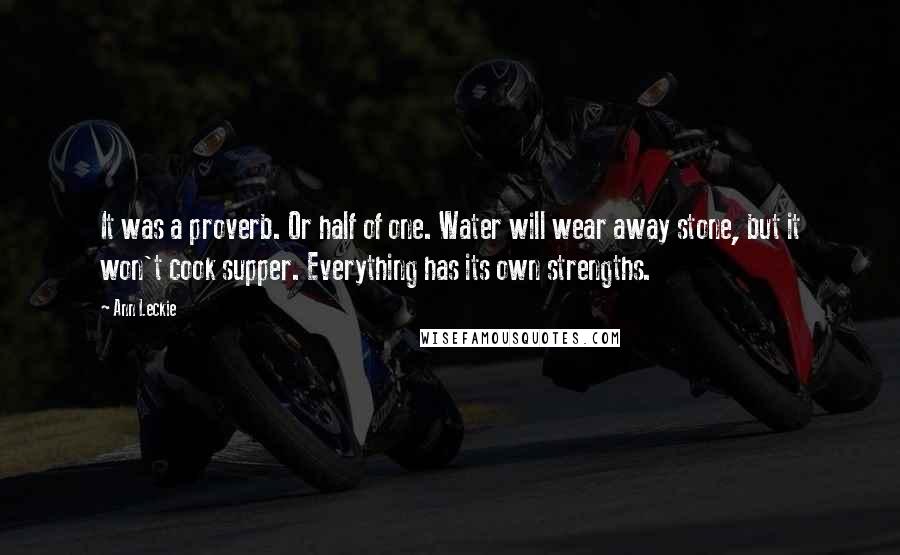 Ann Leckie Quotes: It was a proverb. Or half of one. Water will wear away stone, but it won't cook supper. Everything has its own strengths.