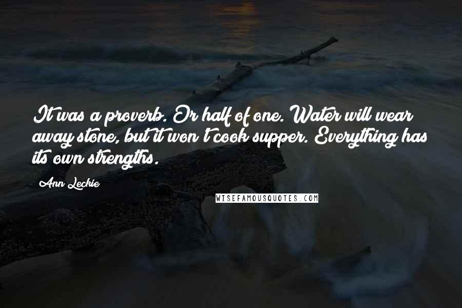 Ann Leckie Quotes: It was a proverb. Or half of one. Water will wear away stone, but it won't cook supper. Everything has its own strengths.