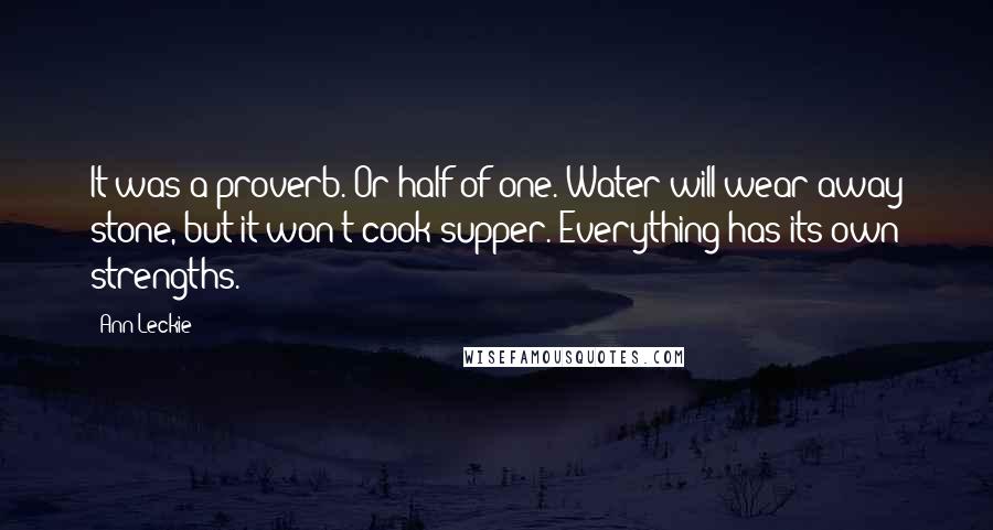 Ann Leckie Quotes: It was a proverb. Or half of one. Water will wear away stone, but it won't cook supper. Everything has its own strengths.