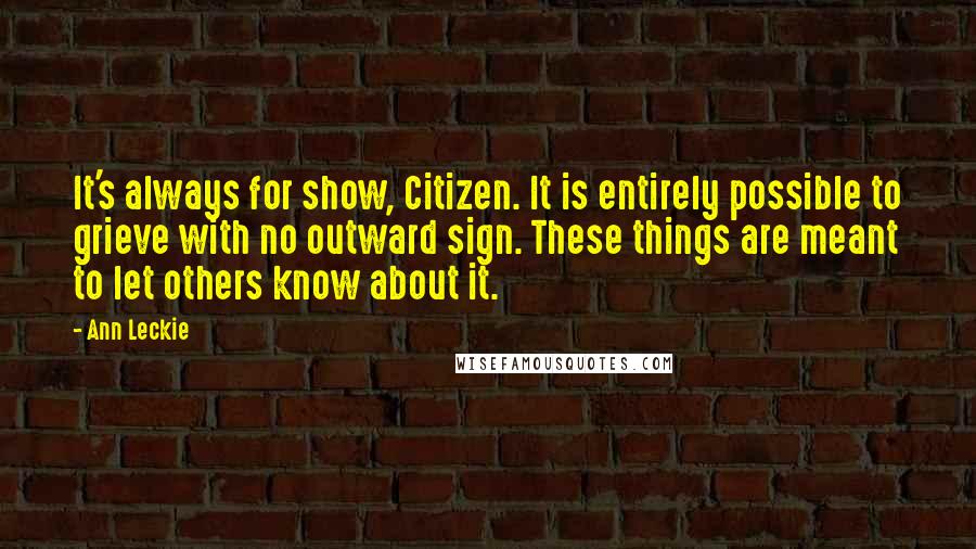 Ann Leckie Quotes: It's always for show, Citizen. It is entirely possible to grieve with no outward sign. These things are meant to let others know about it.