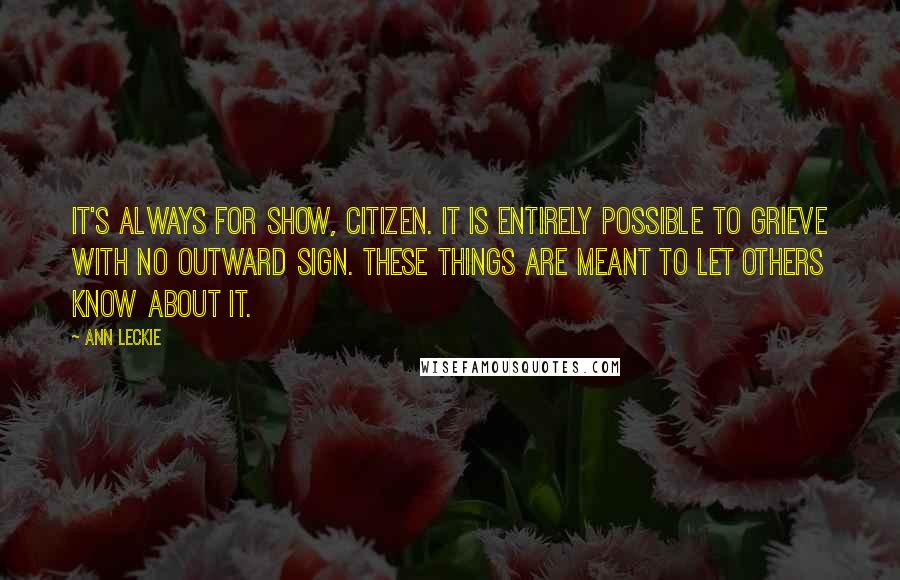 Ann Leckie Quotes: It's always for show, Citizen. It is entirely possible to grieve with no outward sign. These things are meant to let others know about it.