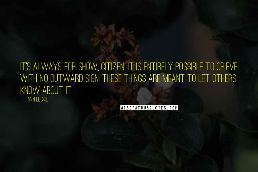 Ann Leckie Quotes: It's always for show, Citizen. It is entirely possible to grieve with no outward sign. These things are meant to let others know about it.