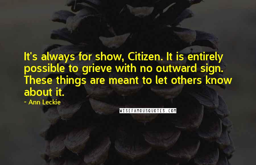 Ann Leckie Quotes: It's always for show, Citizen. It is entirely possible to grieve with no outward sign. These things are meant to let others know about it.