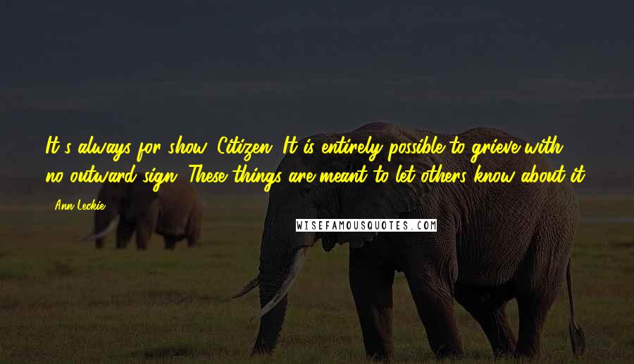 Ann Leckie Quotes: It's always for show, Citizen. It is entirely possible to grieve with no outward sign. These things are meant to let others know about it.