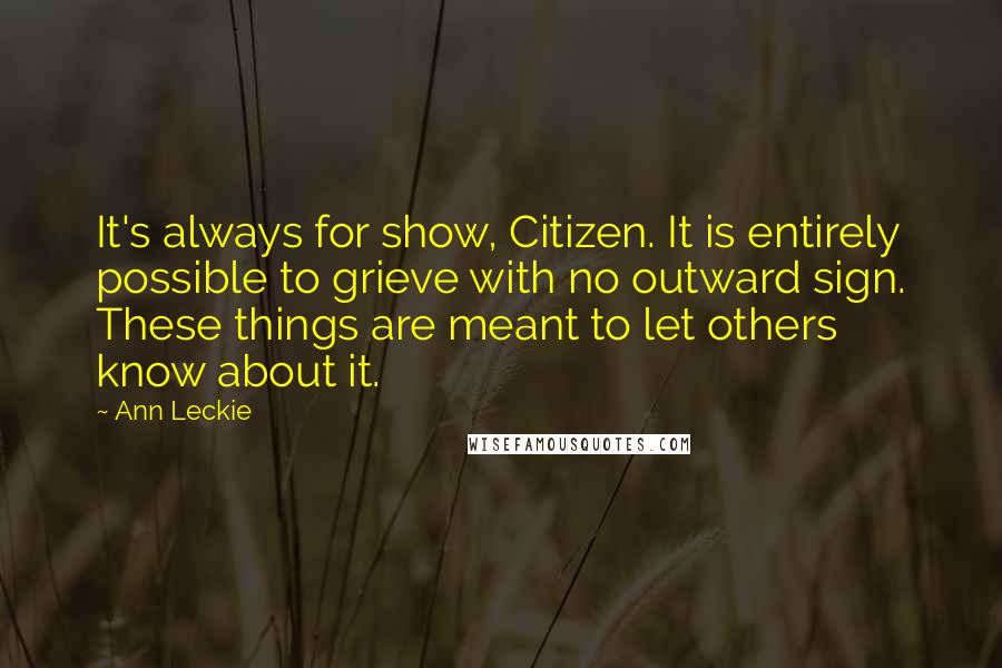 Ann Leckie Quotes: It's always for show, Citizen. It is entirely possible to grieve with no outward sign. These things are meant to let others know about it.