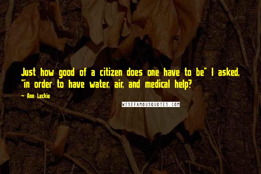 Ann Leckie Quotes: Just how good of a citizen does one have to be" I asked, "in order to have water, air, and medical help?
