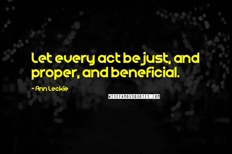 Ann Leckie Quotes: Let every act be just, and proper, and beneficial.
