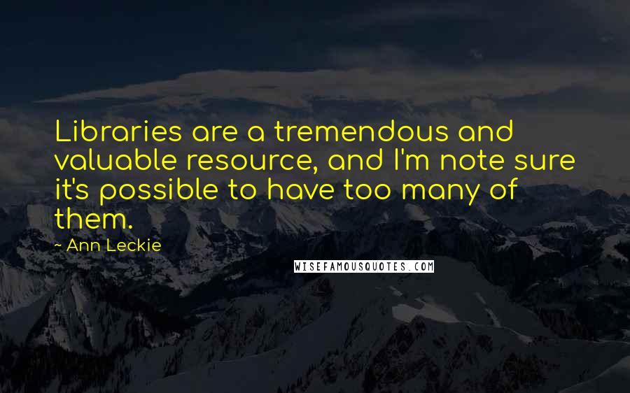 Ann Leckie Quotes: Libraries are a tremendous and valuable resource, and I'm note sure it's possible to have too many of them.