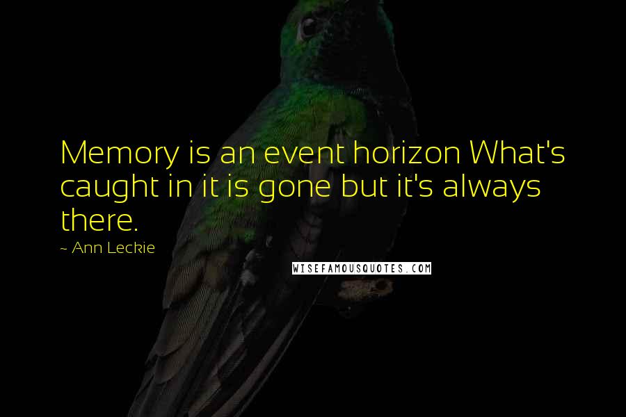 Ann Leckie Quotes: Memory is an event horizon What's caught in it is gone but it's always there.