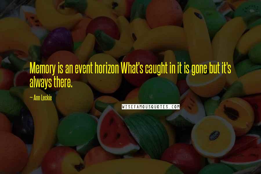 Ann Leckie Quotes: Memory is an event horizon What's caught in it is gone but it's always there.