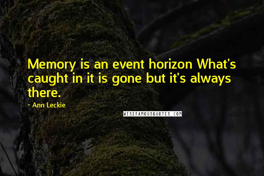 Ann Leckie Quotes: Memory is an event horizon What's caught in it is gone but it's always there.