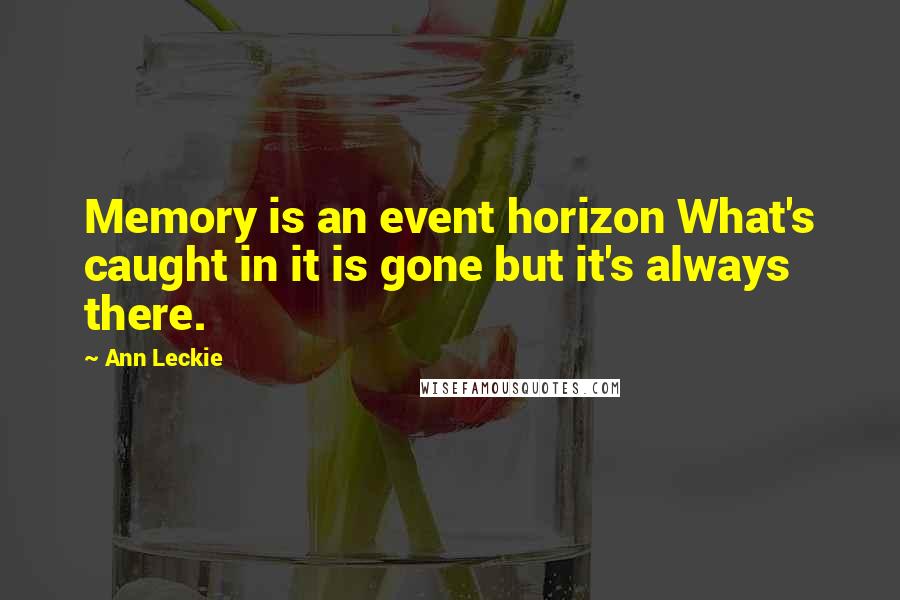 Ann Leckie Quotes: Memory is an event horizon What's caught in it is gone but it's always there.