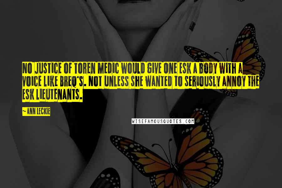 Ann Leckie Quotes: No Justice of Toren medic would give One Esk a body with a voice like Breq's. Not unless she wanted to seriously annoy the Esk lieutenants.