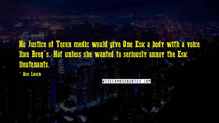 Ann Leckie Quotes: No Justice of Toren medic would give One Esk a body with a voice like Breq's. Not unless she wanted to seriously annoy the Esk lieutenants.