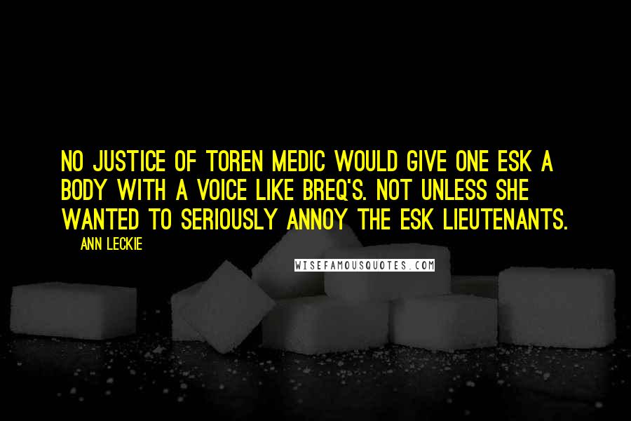 Ann Leckie Quotes: No Justice of Toren medic would give One Esk a body with a voice like Breq's. Not unless she wanted to seriously annoy the Esk lieutenants.