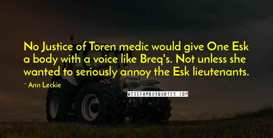 Ann Leckie Quotes: No Justice of Toren medic would give One Esk a body with a voice like Breq's. Not unless she wanted to seriously annoy the Esk lieutenants.