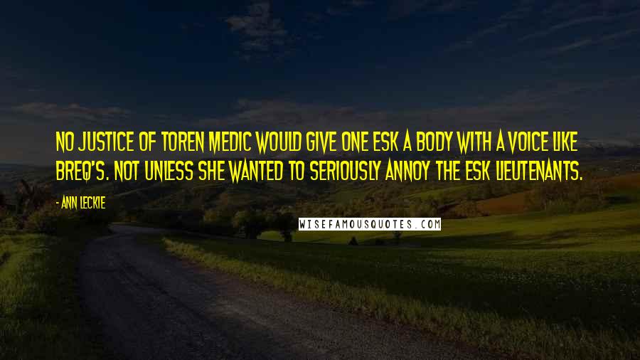 Ann Leckie Quotes: No Justice of Toren medic would give One Esk a body with a voice like Breq's. Not unless she wanted to seriously annoy the Esk lieutenants.