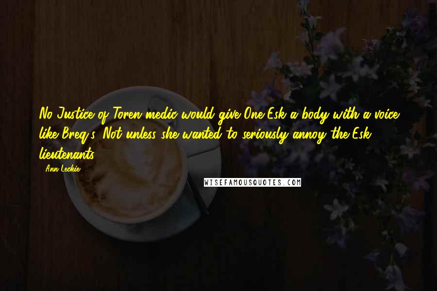 Ann Leckie Quotes: No Justice of Toren medic would give One Esk a body with a voice like Breq's. Not unless she wanted to seriously annoy the Esk lieutenants.