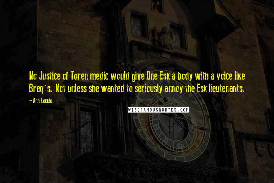 Ann Leckie Quotes: No Justice of Toren medic would give One Esk a body with a voice like Breq's. Not unless she wanted to seriously annoy the Esk lieutenants.