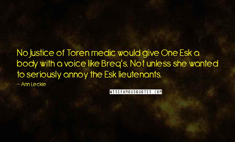 Ann Leckie Quotes: No Justice of Toren medic would give One Esk a body with a voice like Breq's. Not unless she wanted to seriously annoy the Esk lieutenants.