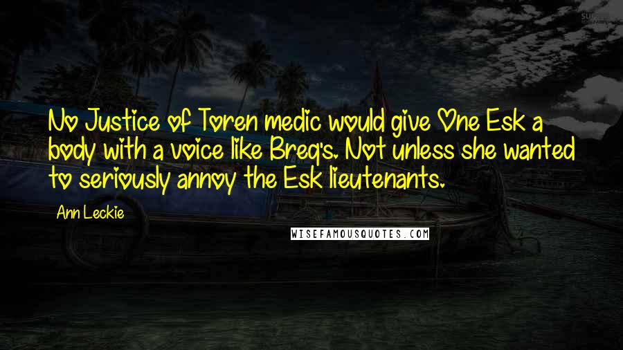 Ann Leckie Quotes: No Justice of Toren medic would give One Esk a body with a voice like Breq's. Not unless she wanted to seriously annoy the Esk lieutenants.