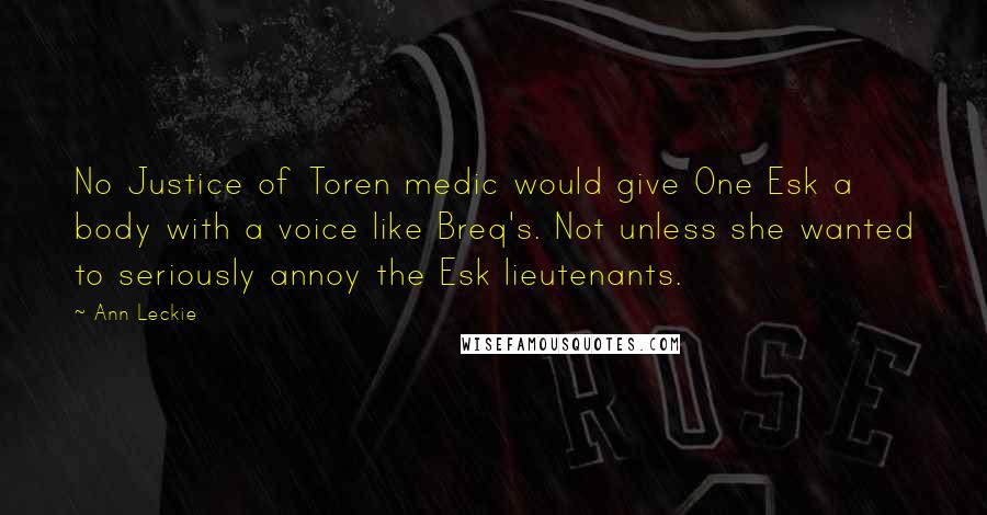 Ann Leckie Quotes: No Justice of Toren medic would give One Esk a body with a voice like Breq's. Not unless she wanted to seriously annoy the Esk lieutenants.