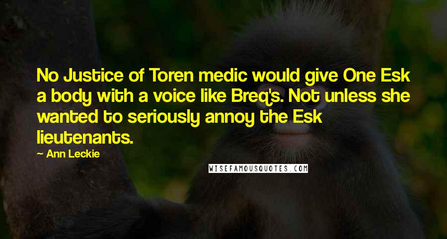 Ann Leckie Quotes: No Justice of Toren medic would give One Esk a body with a voice like Breq's. Not unless she wanted to seriously annoy the Esk lieutenants.