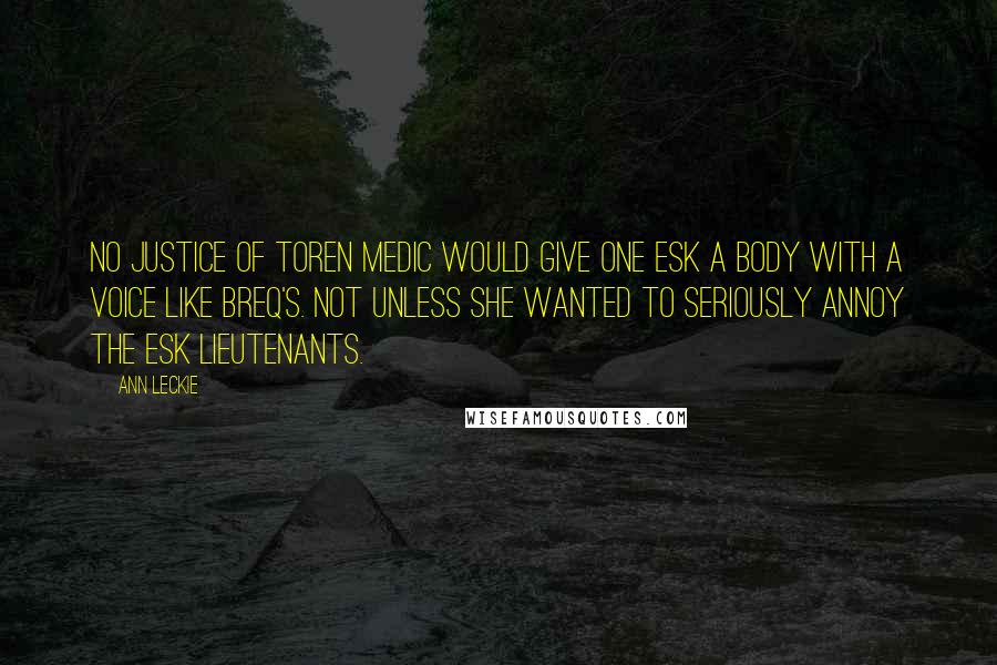 Ann Leckie Quotes: No Justice of Toren medic would give One Esk a body with a voice like Breq's. Not unless she wanted to seriously annoy the Esk lieutenants.