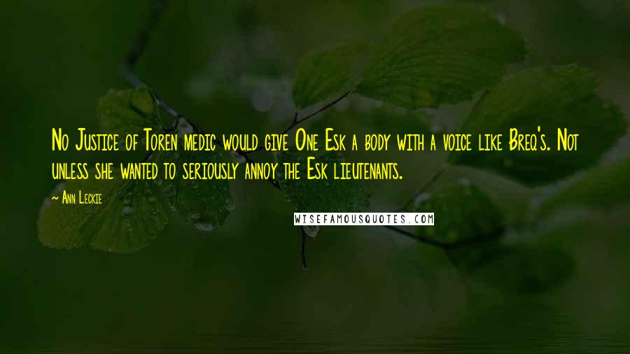 Ann Leckie Quotes: No Justice of Toren medic would give One Esk a body with a voice like Breq's. Not unless she wanted to seriously annoy the Esk lieutenants.