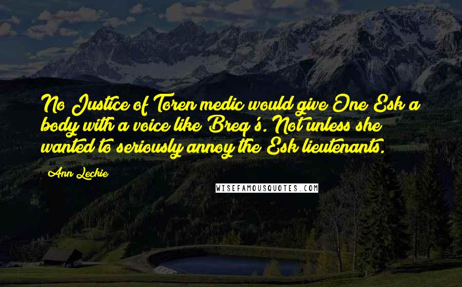 Ann Leckie Quotes: No Justice of Toren medic would give One Esk a body with a voice like Breq's. Not unless she wanted to seriously annoy the Esk lieutenants.