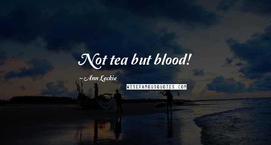 Ann Leckie Quotes: Not tea but blood!