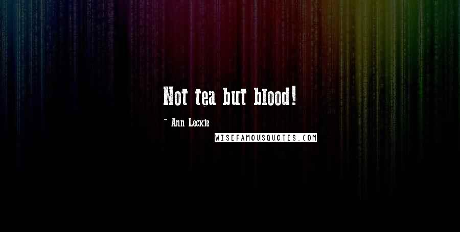 Ann Leckie Quotes: Not tea but blood!