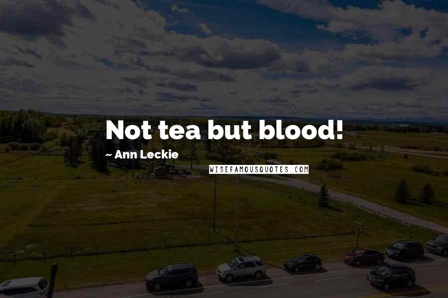 Ann Leckie Quotes: Not tea but blood!