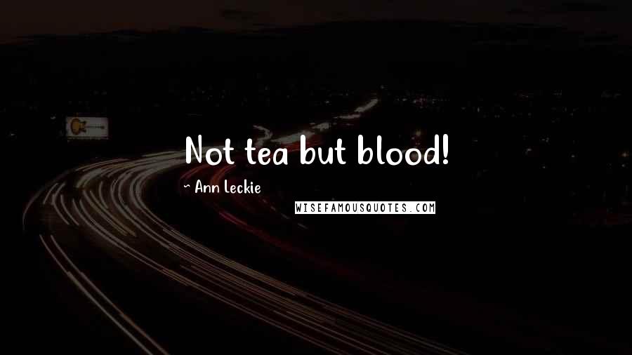 Ann Leckie Quotes: Not tea but blood!