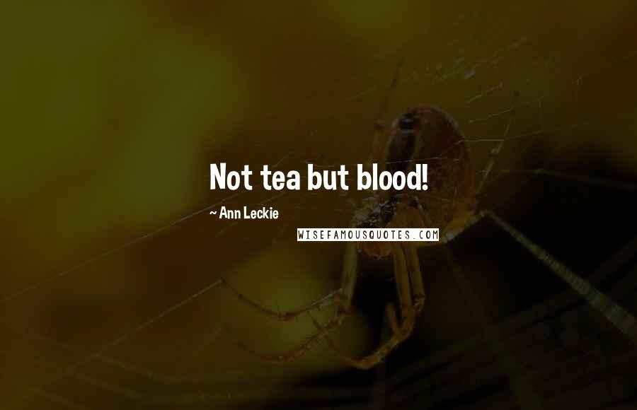 Ann Leckie Quotes: Not tea but blood!