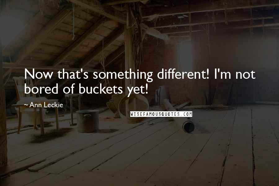 Ann Leckie Quotes: Now that's something different! I'm not bored of buckets yet!